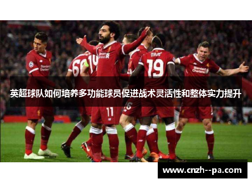 英超球队如何培养多功能球员促进战术灵活性和整体实力提升
