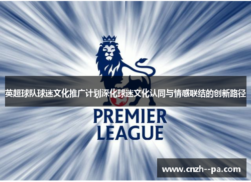 英超球队球迷文化推广计划深化球迷文化认同与情感联结的创新路径