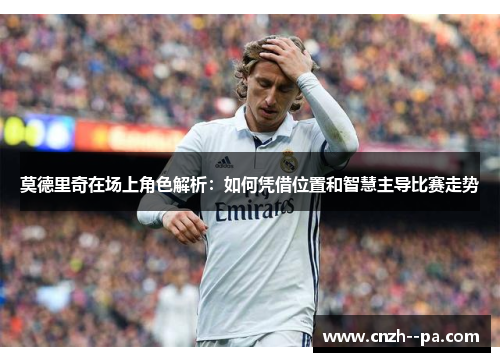 莫德里奇在场上角色解析：如何凭借位置和智慧主导比赛走势