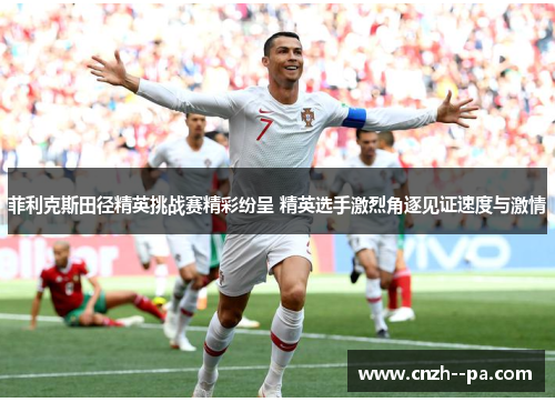 菲利克斯田径精英挑战赛精彩纷呈 精英选手激烈角逐见证速度与激情