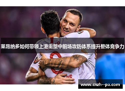 莱昂纳多如何带领上港重塑中前场攻防体系提升整体竞争力