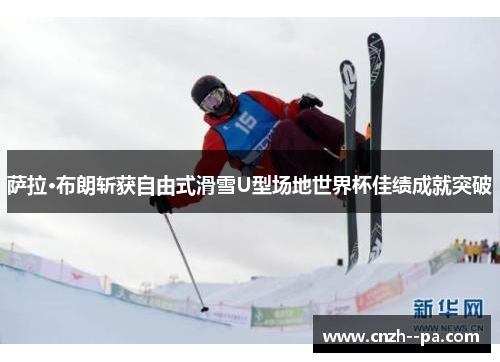 萨拉·布朗斩获自由式滑雪U型场地世界杯佳绩成就突破