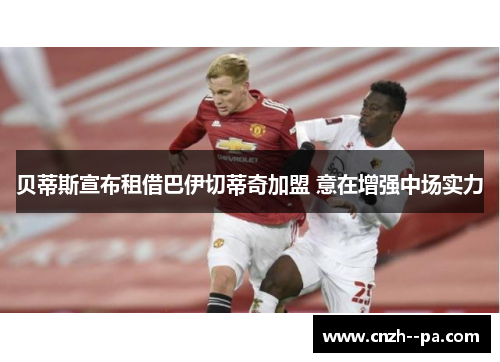 贝蒂斯宣布租借巴伊切蒂奇加盟 意在增强中场实力 贝蒂斯宣布租借巴伊切蒂奇加盟 意在增强中场实力