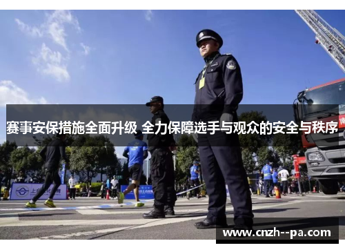 赛事安保措施全面升级 全力保障选手与观众的安全与秩序 赛事安保措施全面升级 全力保障选手与观众的安全与秩序