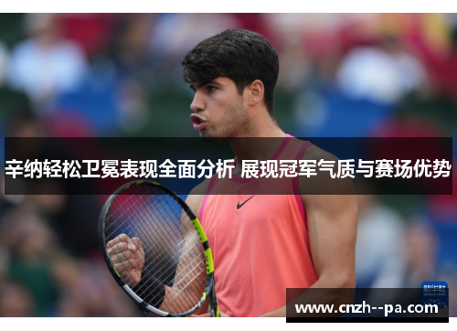 辛纳轻松卫冕表现全面分析 展现冠军气质与赛场优势 辛纳轻松卫冕表现全面分析 展现冠军气质与赛场优势