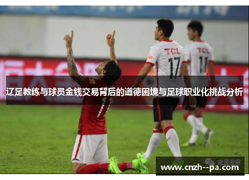 辽足教练与球员金钱交易背后的道德困境与足球职业化挑战分析 辽足教练与球员金钱交易背后的道德困境与足球职业化挑战分析