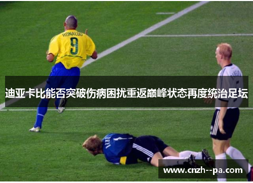 迪亚卡比能否突破伤病困扰重返巅峰状态再度统治足坛