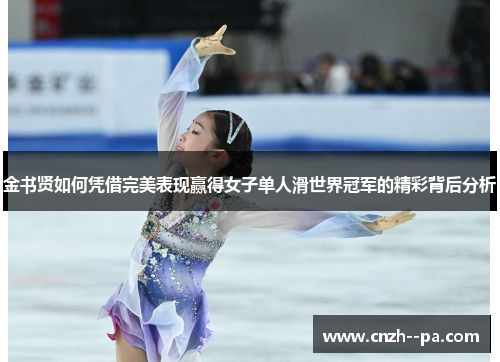 金书贤如何凭借完美表现赢得女子单人滑世界冠军的精彩背后分析 金书贤如何凭借完美表现赢得女子单人滑世界冠军的精彩背后分析