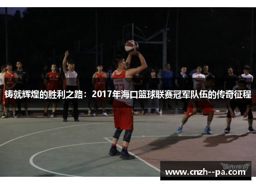 铸就辉煌的胜利之路：2017年海口篮球联赛冠军队伍的传奇征程