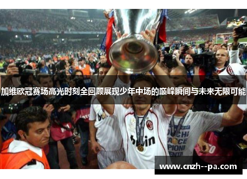 加维欧冠赛场高光时刻全回顾展现少年中场的巅峰瞬间与未来无限可能
