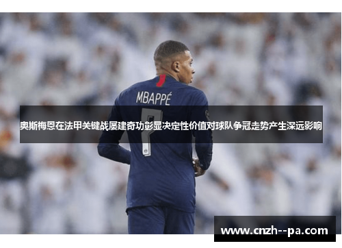 奥斯梅恩在法甲关键战屡建奇功彰显决定性价值对球队争冠走势产生深远影响 奥斯梅恩在法甲关键战屡建奇功彰显决定性价值对球队争冠走势产生深远影响