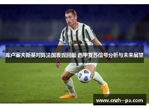 库卢塞夫斯基对阵法国表现回暖 西甲复苏信号分析与未来展望 库卢塞夫斯基对阵法国表现回暖 西甲复苏信号分析与未来展望