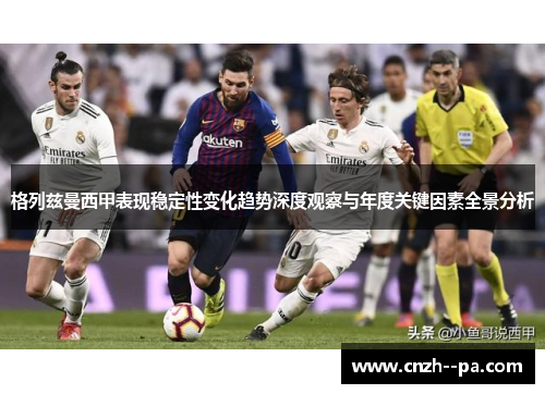 格列兹曼西甲表现稳定性变化趋势深度观察与年度关键因素全景分析 格列兹曼西甲表现稳定性变化趋势深度观察与年度关键因素全景分析