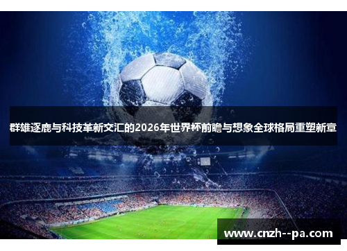 群雄逐鹿与科技革新交汇的2026年世界杯前瞻与想象全球格局重塑新章