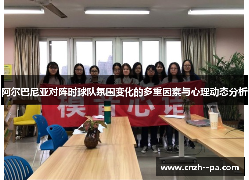 阿尔巴尼亚对阵时球队氛围变化的多重因素与心理动态分析