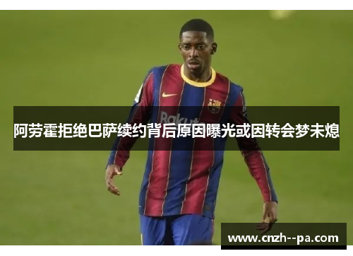 阿劳霍拒绝巴萨续约背后原因曝光或因转会梦未熄 阿劳霍拒绝巴萨续约背后原因曝光或因转会梦未熄
