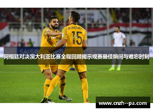 阿根廷对决澳大利亚比赛全程回顾揭示观赛最佳瞬间与难忘时刻