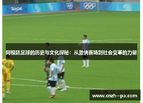 阿根廷足球的历史与文化探秘：从激情赛场到社会变革的力量