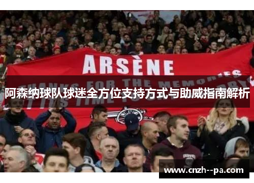 阿森纳球队球迷全方位支持方式与助威指南解析 阿森纳球队球迷全方位支持方式与助威指南解析
