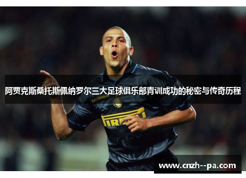 阿贾克斯桑托斯佩纳罗尔三大足球俱乐部青训成功的秘密与传奇历程 阿贾克斯桑托斯佩纳罗尔三大足球俱乐部青训成功的秘密与传奇历程