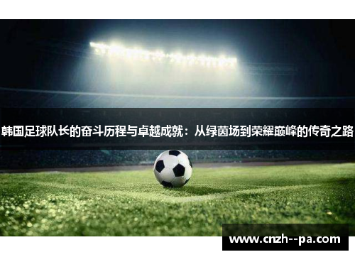 韩国足球队长的奋斗历程与卓越成就：从绿茵场到荣耀巅峰的传奇之路
