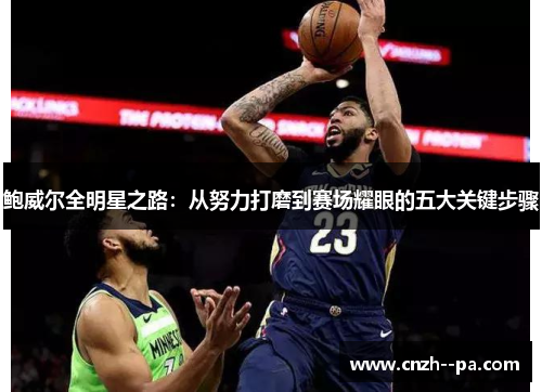 鲍威尔全明星之路:从努力打磨到赛场耀眼的五大关键步骤 鲍威尔全明星之路:从努力打磨到赛场耀眼的五大关键步骤