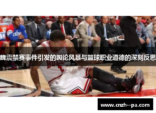 魏震禁赛事件引发的舆论风暴与篮球职业道德的深刻反思 魏震禁赛事件引发的舆论风暴与篮球职业道德的深刻反思