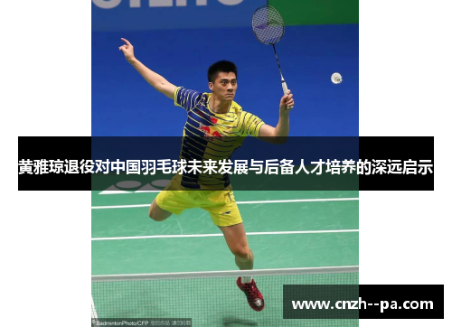 黄雅琼退役对中国羽毛球未来发展与后备人才培养的深远启示 黄雅琼退役对中国羽毛球未来发展与后备人才培养的深远启示