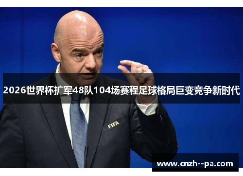 2026世界杯扩军48队104场赛程足球格局巨变竞争新时代 2026世界杯扩军48队104场赛程足球格局巨变竞争新时代