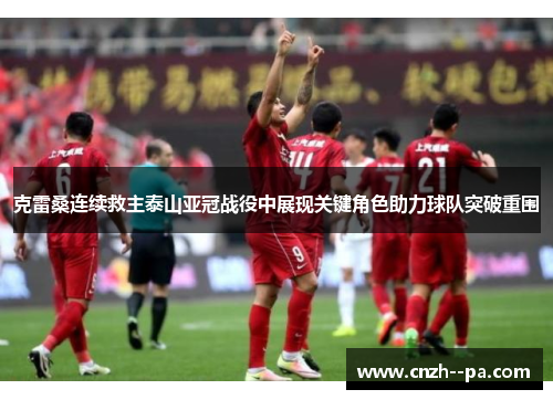 克雷桑连续救主泰山亚冠战役中展现关键角色助力球队突破重围 克雷桑连续救主泰山亚冠战役中展现关键角色助力球队突破重围