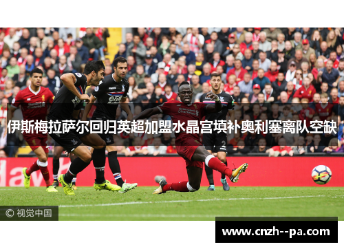 伊斯梅拉萨尔回归英超加盟水晶宫填补奥利塞离队空缺