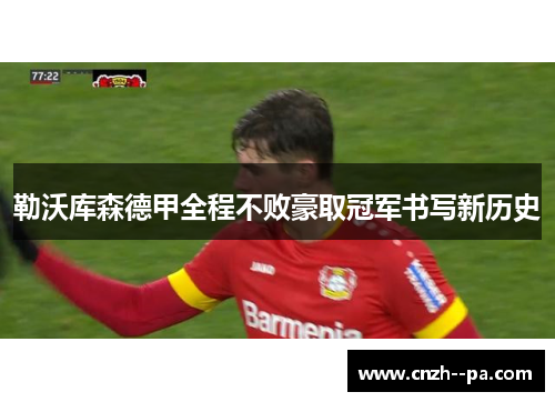 勒沃库森德甲全程不败豪取冠军书写新历史 勒沃库森德甲全程不败豪取冠军书写新历史
