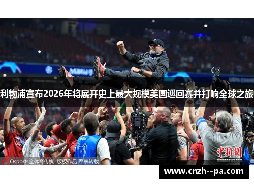 利物浦宣布2026年将展开史上最大规模美国巡回赛并打响全球之旅 利物浦宣布2026年将展开史上最大规模美国巡回赛并打响全球之旅