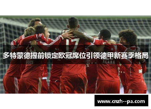 多特蒙德提前锁定欧冠席位引领德甲新赛季格局 多特蒙德提前锁定欧冠席位引领德甲新赛季格局