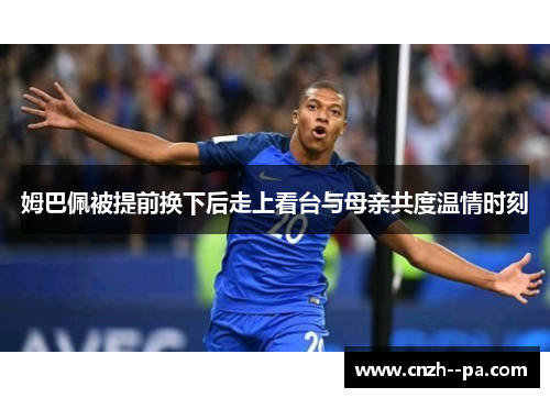 姆巴佩被提前换下后走上看台与母亲共度温情时刻