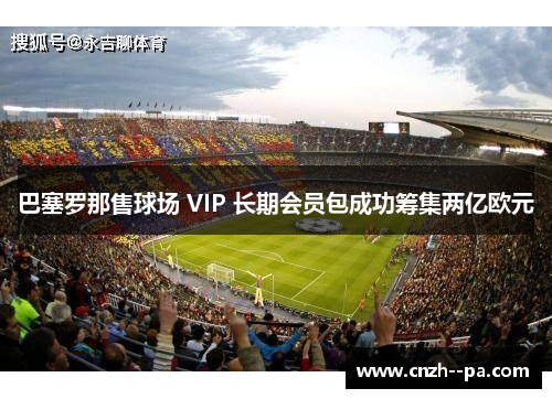 巴塞罗那售球场 VIP 长期会员包成功筹集两亿欧元