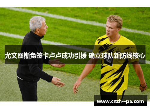 尤文图斯免签卡卢卢成功引援 确立球队新防线核心