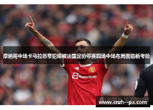摩纳哥中场卡马拉恶意犯规被法国足协停赛四场中场布局面临新考验 摩纳哥中场卡马拉恶意犯规被法国足协停赛四场中场布局面临新考验