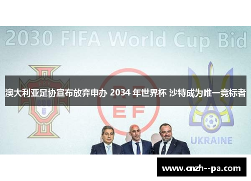 澳大利亚足协宣布放弃申办 2034 年世界杯 沙特成为唯一竞标者