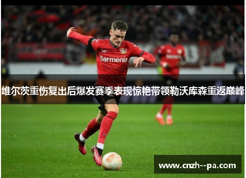 维尔茨重伤复出后爆发赛季表现惊艳带领勒沃库森重返巅峰
