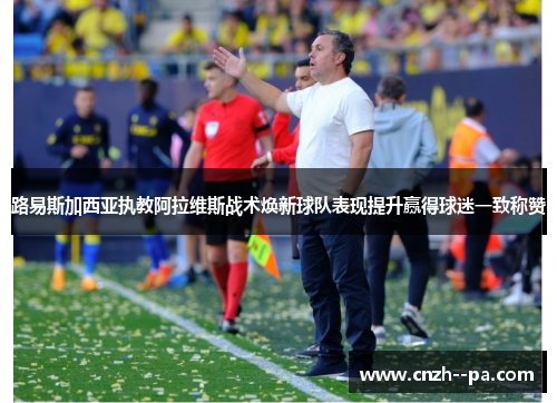 路易斯加西亚执教阿拉维斯战术焕新球队表现提升赢得球迷一致称赞 路易斯加西亚执教阿拉维斯战术焕新球队表现提升赢得球迷一致称赞