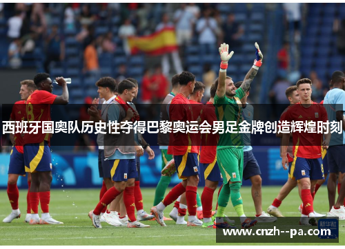 西班牙国奥队历史性夺得巴黎奥运会男足金牌创造辉煌时刻 西班牙国奥队历史性夺得巴黎奥运会男足金牌创造辉煌时刻