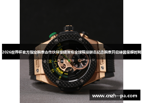 2026世界杯官方指定腕表合作伙伴重磅发布全球限量联名纪念腕表开启绿茵荣耀时刻 2026世界杯官方指定腕表合作伙伴重磅发布全球限量联名纪念腕表开启绿茵荣耀时刻