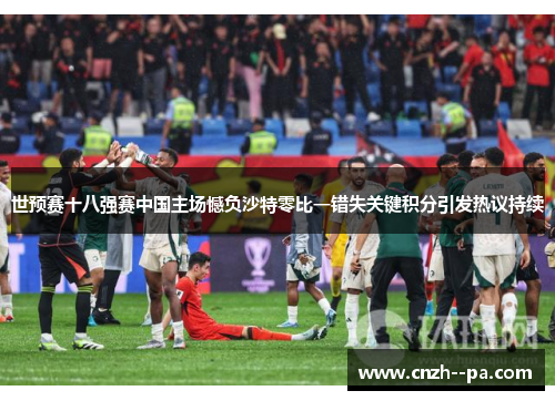世预赛十八强赛中国主场憾负沙特零比一错失关键积分引发热议持续 世预赛十八强赛中国主场憾负沙特零比一错失关键积分引发热议持续