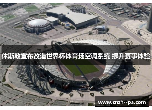 休斯敦宣布改造世界杯体育场空调系统 提升赛事体验 休斯敦宣布改造世界杯体育场空调系统 提升赛事体验