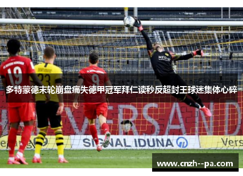 多特蒙德末轮崩盘痛失德甲冠军拜仁读秒反超封王球迷集体心碎 多特蒙德末轮崩盘痛失德甲冠军拜仁读秒反超封王球迷集体心碎