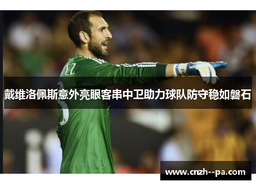 戴维洛佩斯意外亮眼客串中卫助力球队防守稳如磐石