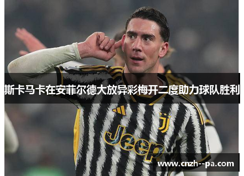 斯卡马卡在安菲尔德大放异彩梅开二度助力球队胜利