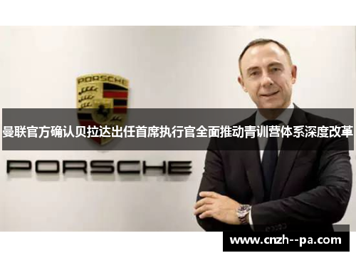 曼联官方确认贝拉达出任首席执行官全面推动青训营体系深度改革