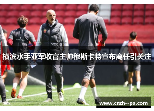 横滨水手亚军收官主帅穆斯卡特宣布离任引关注